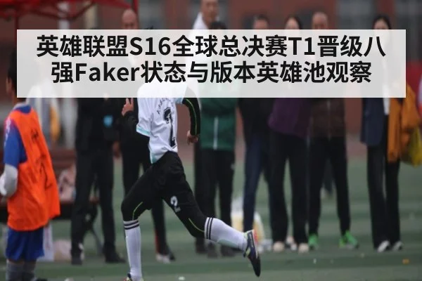 英雄联盟S16全球总决赛T1晋级八强Faker状态与版本英雄池观察